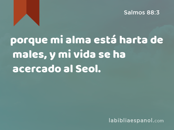 porque mi alma está harta de males, y mi vida se ha acercado al Seol. - Salmos 88:3