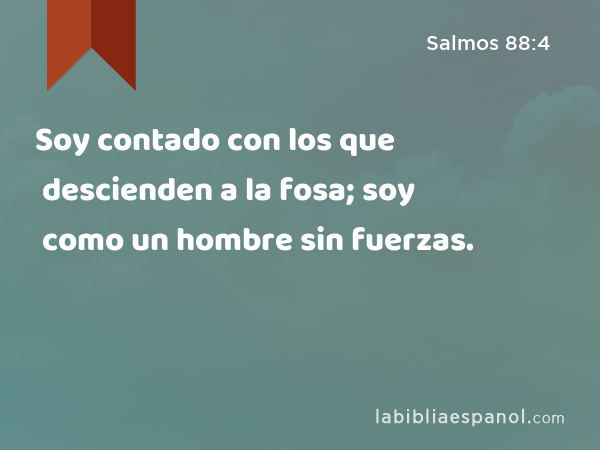 Soy contado con los que descienden a la fosa; soy como un hombre sin fuerzas. - Salmos 88:4