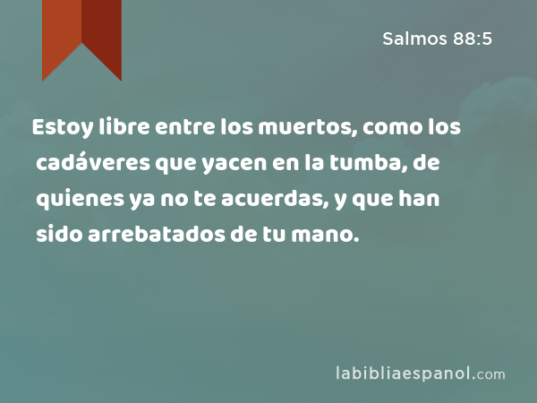 Estoy libre entre los muertos, como los cadáveres que yacen en la tumba, de quienes ya no te acuerdas, y que han sido arrebatados de tu mano. - Salmos 88:5