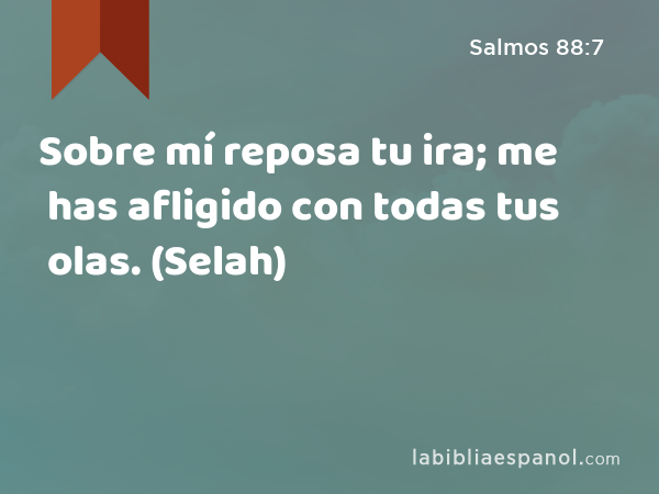 Sobre mí reposa tu ira; me has afligido con todas tus olas. (Selah) - Salmos 88:7