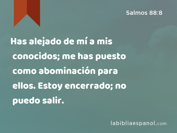 Has alejado de mí a mis conocidos; me has puesto como abominación para ellos. Estoy encerrado; no puedo salir. - Salmos 88:8