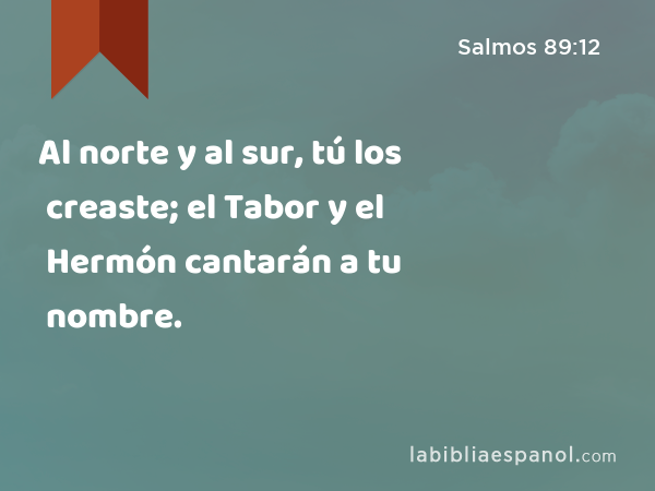 Al norte y al sur, tú los creaste; el Tabor y el Hermón cantarán a tu nombre. - Salmos 89:12