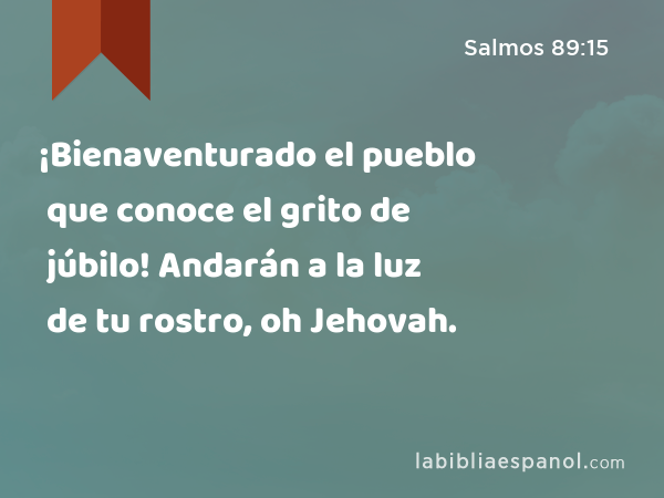 ¡Bienaventurado el pueblo que conoce el grito de júbilo! Andarán a la luz de tu rostro, oh Jehovah. - Salmos 89:15