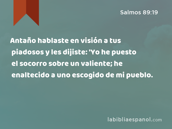 Antaño hablaste en visión a tus piadosos y les dijiste: 'Yo he puesto el socorro sobre un valiente; he enaltecido a uno escogido de mi pueblo. - Salmos 89:19