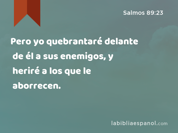 Pero yo quebrantaré delante de él a sus enemigos, y heriré a los que le aborrecen. - Salmos 89:23