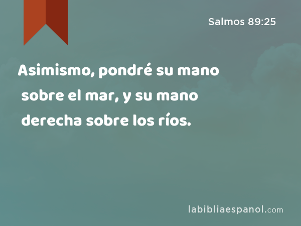 Asimismo, pondré su mano sobre el mar, y su mano derecha sobre los ríos. - Salmos 89:25