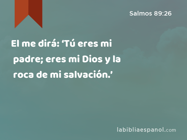 El me dirá: ‘Tú eres mi padre; eres mi Dios y la roca de mi salvación.’ - Salmos 89:26