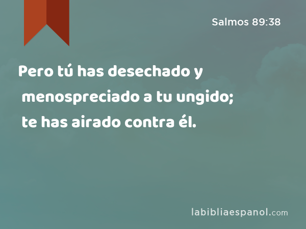 Pero tú has desechado y menospreciado a tu ungido; te has airado contra él. - Salmos 89:38