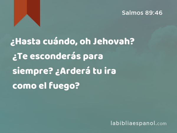 ¿Hasta cuándo, oh Jehovah? ¿Te esconderás para siempre? ¿Arderá tu ira como el fuego? - Salmos 89:46