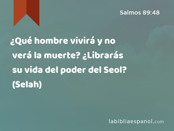 ¿Qué hombre vivirá y no verá la muerte? ¿Librarás su vida del poder del Seol? (Selah) - Salmos 89:48