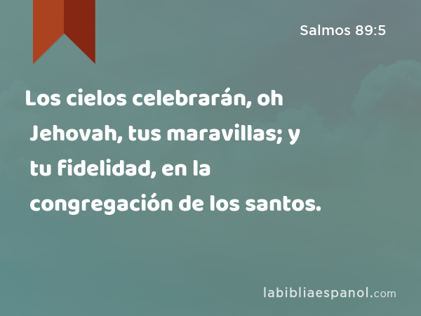 Los cielos celebrarán, oh Jehovah, tus maravillas; y tu fidelidad, en la congregación de los santos. - Salmos 89:5