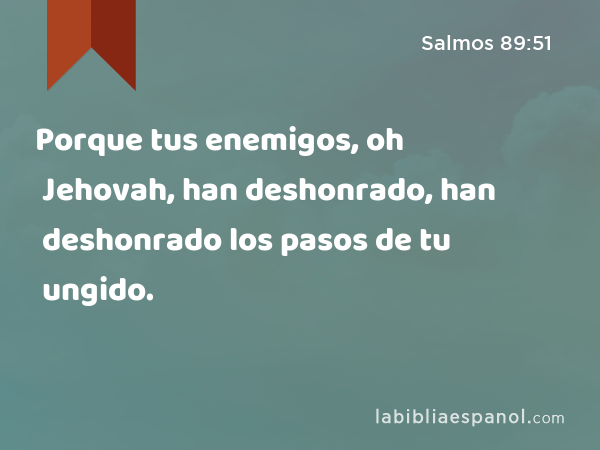 Porque tus enemigos, oh Jehovah, han deshonrado, han deshonrado los pasos de tu ungido. - Salmos 89:51