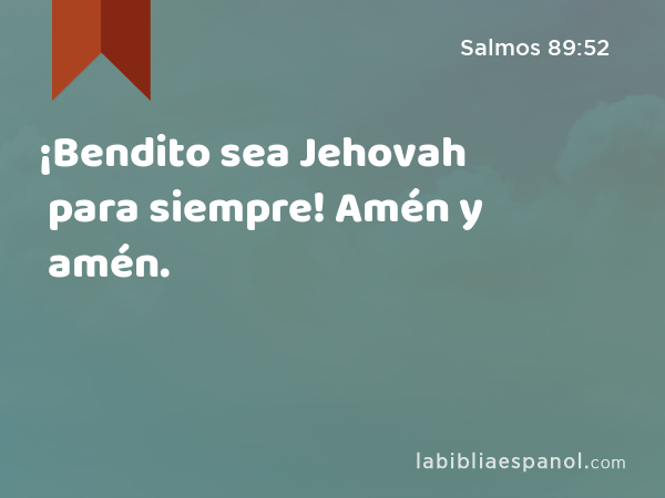 ¡Bendito sea Jehovah para siempre! Amén y amén. - Salmos 89:52