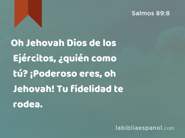 Oh Jehovah Dios de los Ejércitos, ¿quién como tú? ¡Poderoso eres, oh Jehovah! Tu fidelidad te rodea. - Salmos 89:8