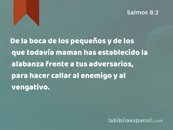 De la boca de los pequeños y de los que todavía maman has establecido la alabanza frente a tus adversarios, para hacer callar al enemigo y al vengativo. - Salmos 8:2