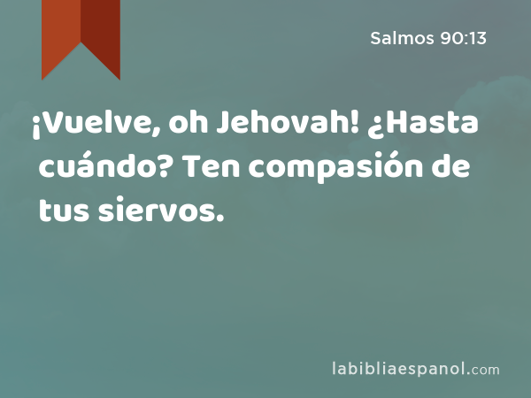 ¡Vuelve, oh Jehovah! ¿Hasta cuándo? Ten compasión de tus siervos. - Salmos 90:13