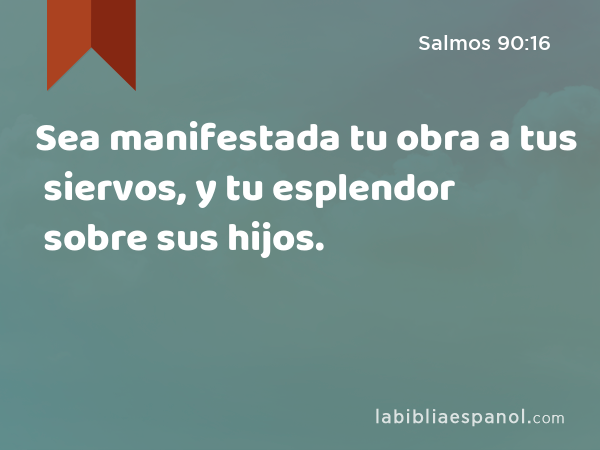 Sea manifestada tu obra a tus siervos, y tu esplendor sobre sus hijos. - Salmos 90:16