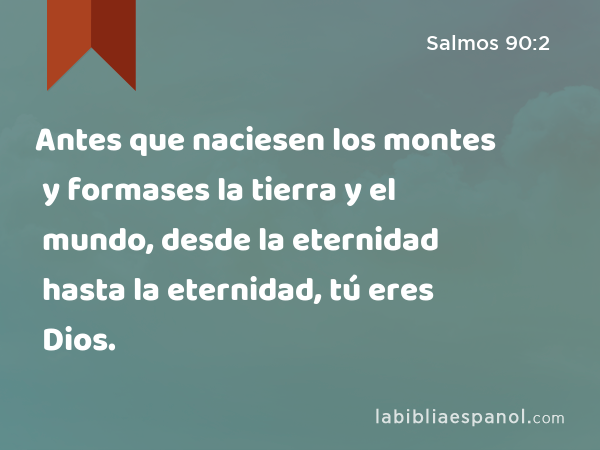 Antes que naciesen los montes y formases la tierra y el mundo, desde la eternidad hasta la eternidad, tú eres Dios. - Salmos 90:2