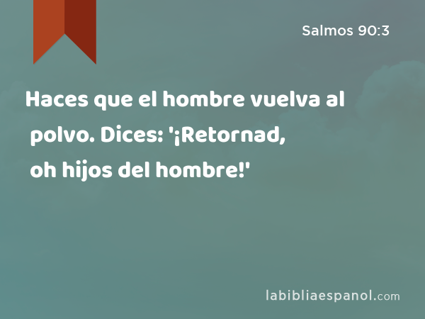 Haces que el hombre vuelva al polvo. Dices: '¡Retornad, oh hijos del hombre!' - Salmos 90:3