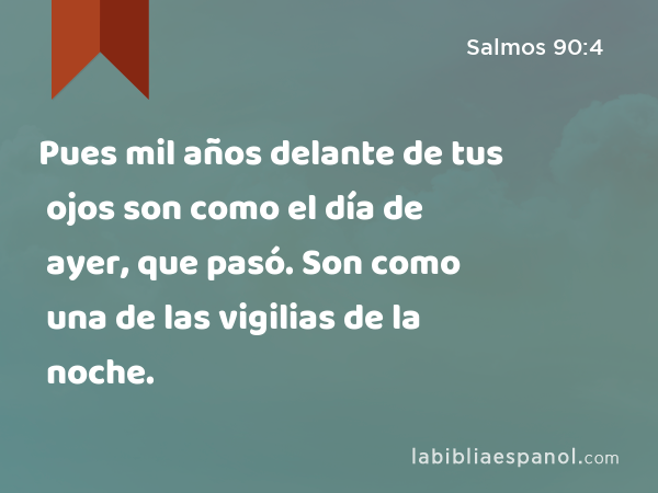 Pues mil años delante de tus ojos son como el día de ayer, que pasó. Son como una de las vigilias de la noche. - Salmos 90:4