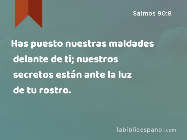 Has puesto nuestras maldades delante de ti; nuestros secretos están ante la luz de tu rostro. - Salmos 90:8