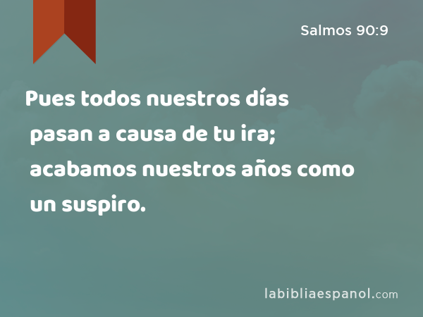 Pues todos nuestros días pasan a causa de tu ira; acabamos nuestros años como un suspiro. - Salmos 90:9