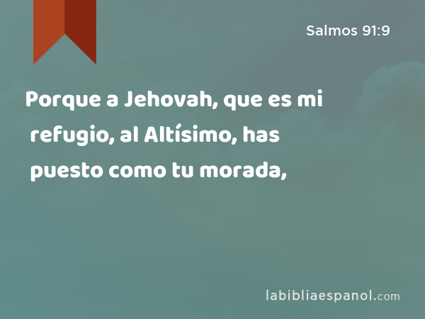 Porque a Jehovah, que es mi refugio, al Altísimo, has puesto como tu morada, - Salmos 91:9