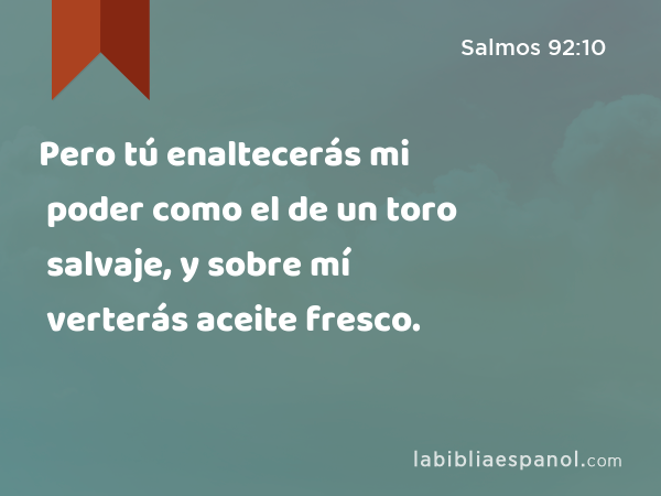 Pero tú enaltecerás mi poder como el de un toro salvaje, y sobre mí verterás aceite fresco. - Salmos 92:10