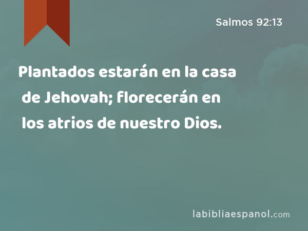 Plantados estarán en la casa de Jehovah; florecerán en los atrios de nuestro Dios. - Salmos 92:13