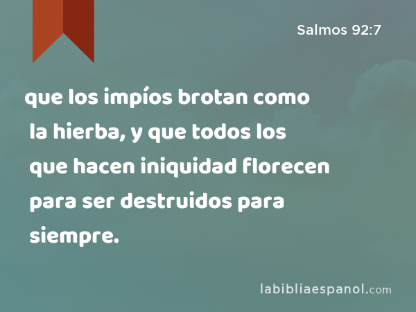 que los impíos brotan como la hierba, y que todos los que hacen iniquidad florecen para ser destruidos para siempre. - Salmos 92:7