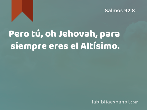 Pero tú, oh Jehovah, para siempre eres el Altísimo. - Salmos 92:8