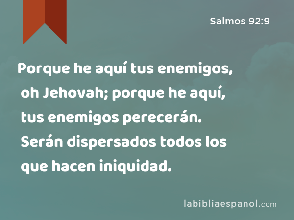 Porque he aquí tus enemigos, oh Jehovah; porque he aquí, tus enemigos perecerán. Serán dispersados todos los que hacen iniquidad. - Salmos 92:9