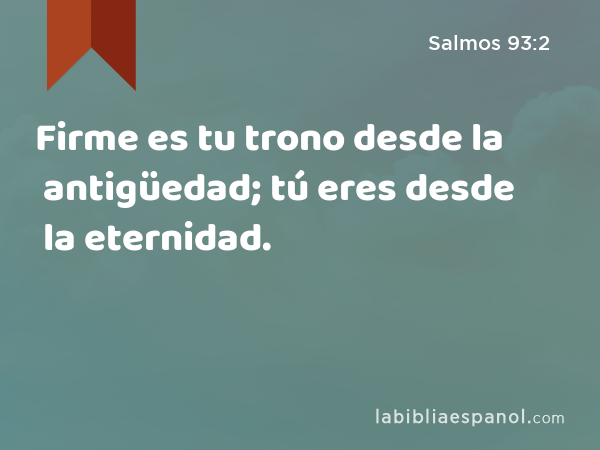 Firme es tu trono desde la antigüedad; tú eres desde la eternidad. - Salmos 93:2