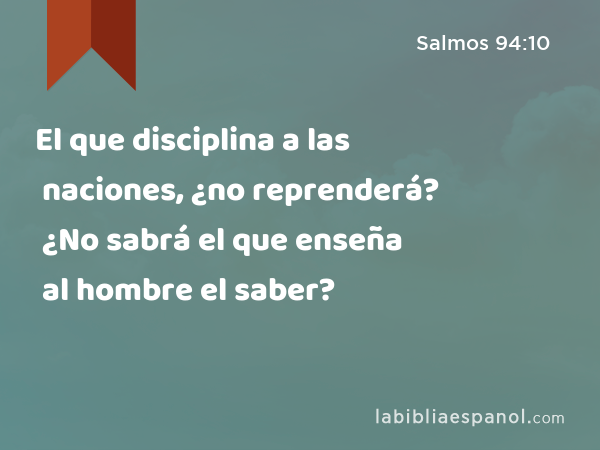 El que disciplina a las naciones, ¿no reprenderá? ¿No sabrá el que enseña al hombre el saber? - Salmos 94:10