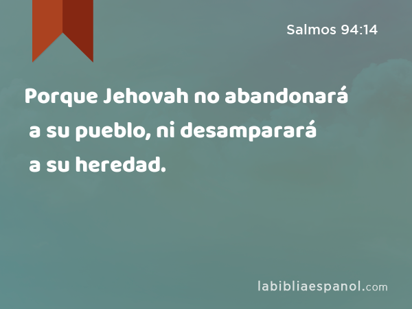 Porque Jehovah no abandonará a su pueblo, ni desamparará a su heredad. - Salmos 94:14