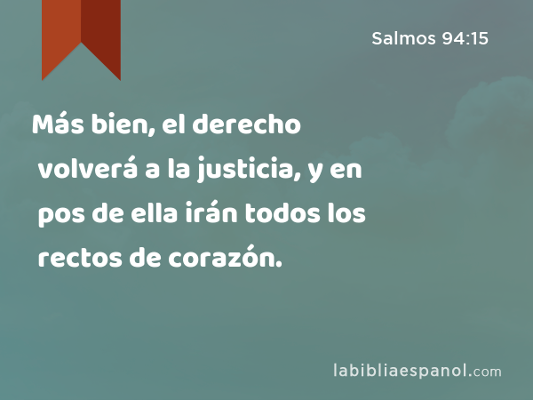 Más bien, el derecho volverá a la justicia, y en pos de ella irán todos los rectos de corazón. - Salmos 94:15