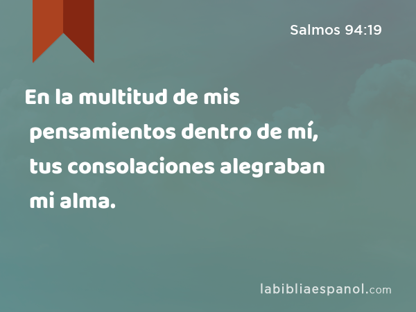 En la multitud de mis pensamientos dentro de mí, tus consolaciones alegraban mi alma. - Salmos 94:19