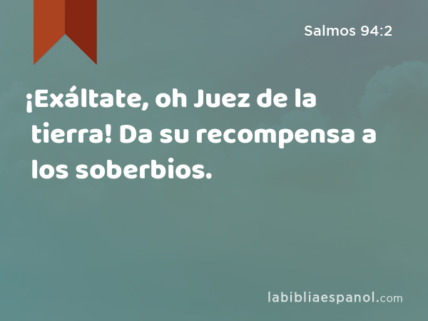 ¡Exáltate, oh Juez de la tierra! Da su recompensa a los soberbios. - Salmos 94:2