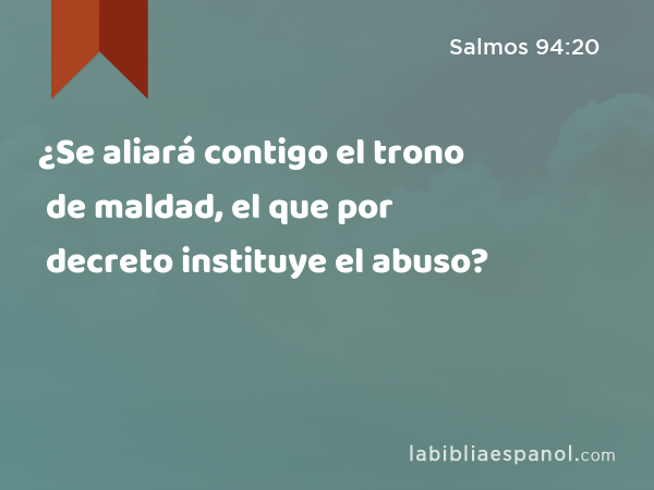 ¿Se aliará contigo el trono de maldad, el que por decreto instituye el abuso? - Salmos 94:20