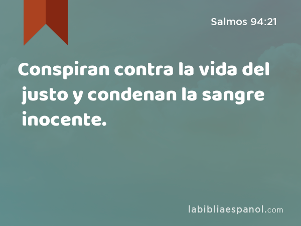 Conspiran contra la vida del justo y condenan la sangre inocente. - Salmos 94:21