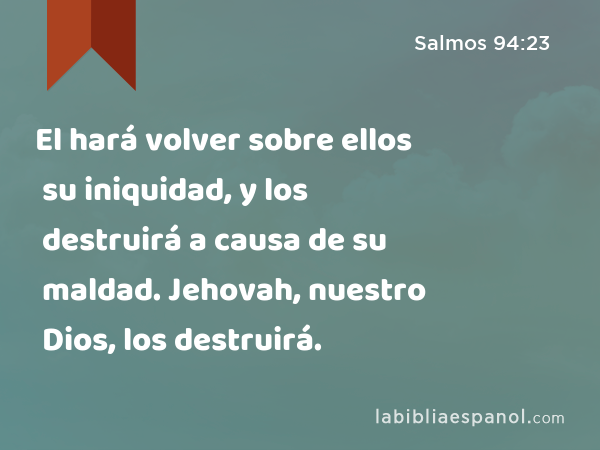 El hará volver sobre ellos su iniquidad, y los destruirá a causa de su maldad. Jehovah, nuestro Dios, los destruirá. - Salmos 94:23