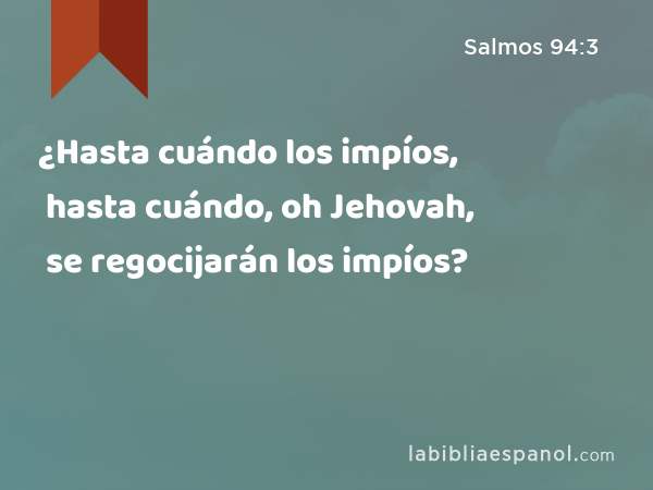 ¿Hasta cuándo los impíos, hasta cuándo, oh Jehovah, se regocijarán los impíos? - Salmos 94:3