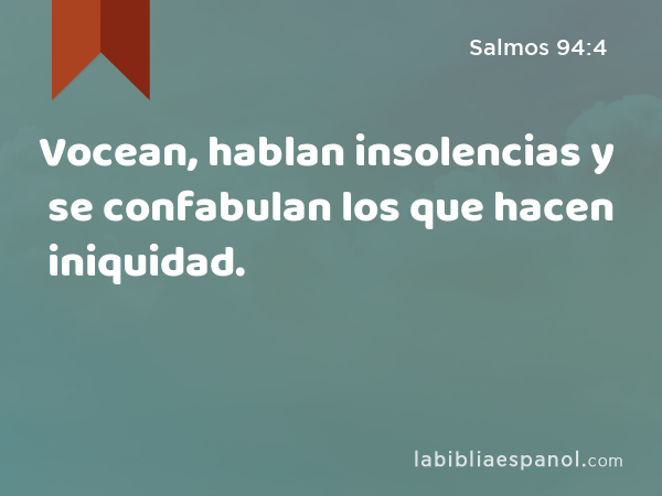 Vocean, hablan insolencias y se confabulan los que hacen iniquidad. - Salmos 94:4