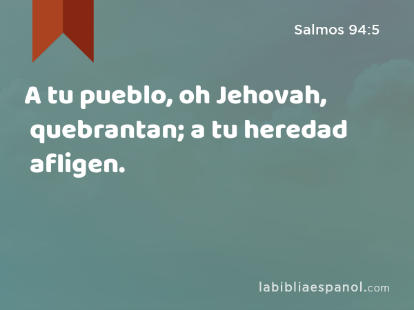 A tu pueblo, oh Jehovah, quebrantan; a tu heredad afligen. - Salmos 94:5