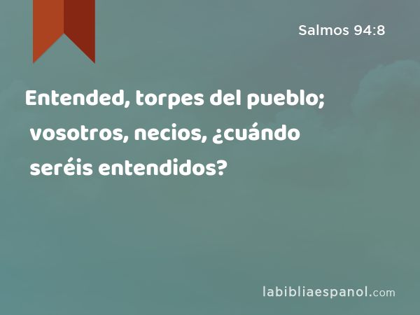 Entended, torpes del pueblo; vosotros, necios, ¿cuándo seréis entendidos? - Salmos 94:8