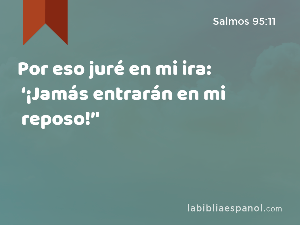 Por eso juré en mi ira: ‘¡Jamás entrarán en mi reposo!’' - Salmos 95:11