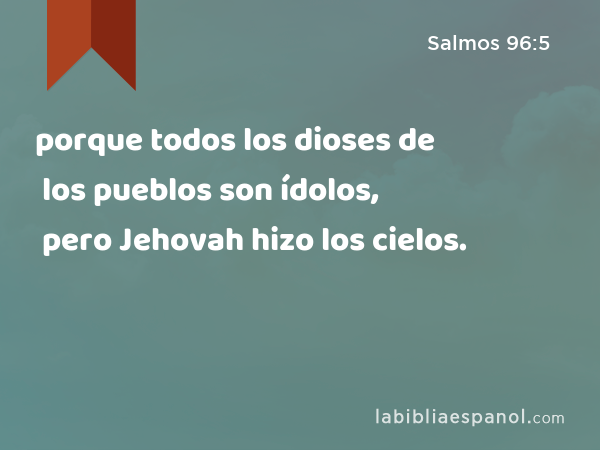 porque todos los dioses de los pueblos son ídolos, pero Jehovah hizo los cielos. - Salmos 96:5