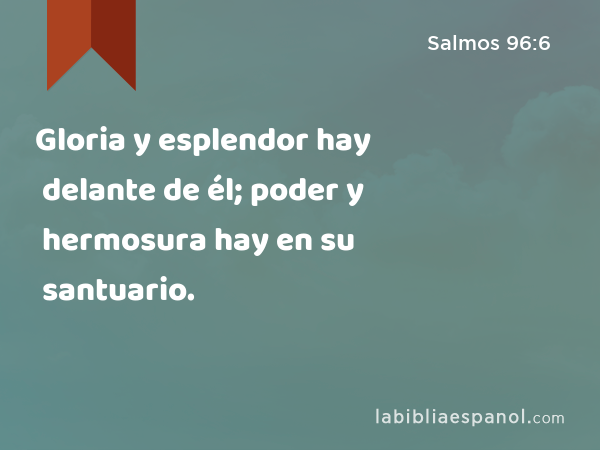 Gloria y esplendor hay delante de él; poder y hermosura hay en su santuario. - Salmos 96:6