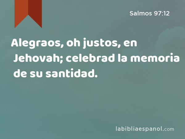 Alegraos, oh justos, en Jehovah; celebrad la memoria de su santidad. - Salmos 97:12