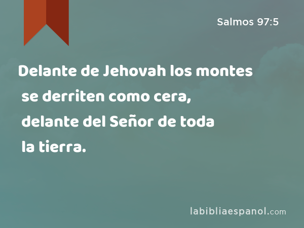 Delante de Jehovah los montes se derriten como cera, delante del Señor de toda la tierra. - Salmos 97:5